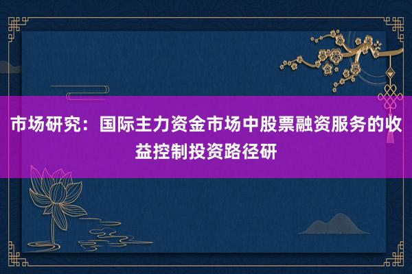 市场研究：国际主力资金市场中股票融资服务的收益控制投资路径研