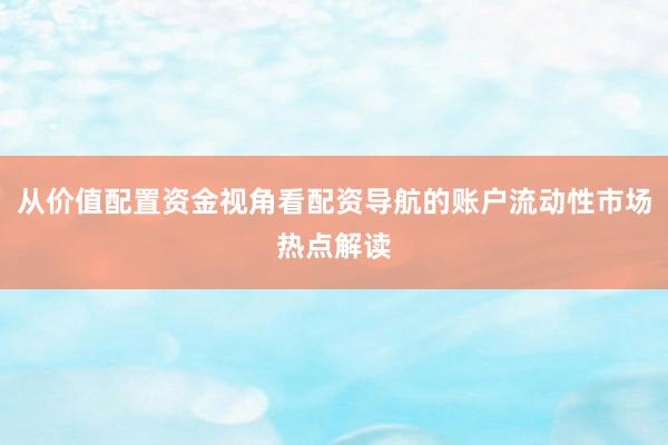 从价值配置资金视角看配资导航的账户流动性市场热点解读