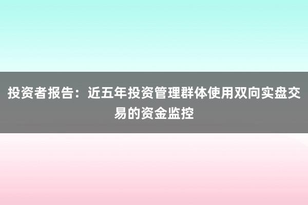 投资者报告：近五年投资管理群体使用双向实盘交易的资金监控