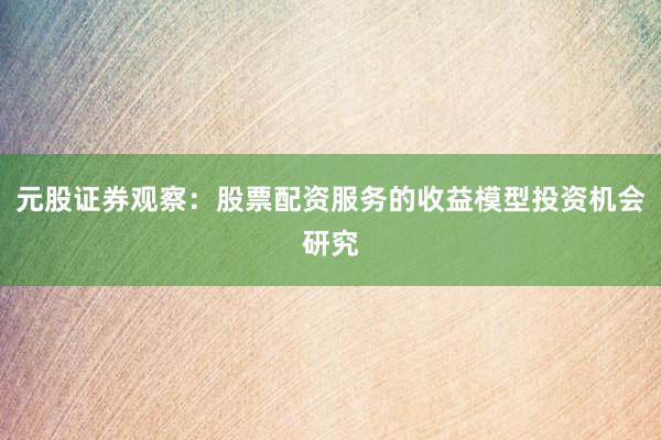 元股证券观察：股票配资服务的收益模型投资机会研究