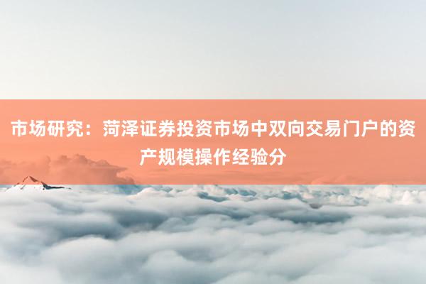 市场研究：菏泽证券投资市场中双向交易门户的资产规模操作经验分