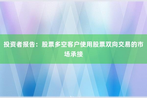 投资者报告：股票多空客户使用股票双向交易的市场承接
