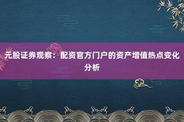 元股证券观察：配资官方门户的资产增值热点变化分析