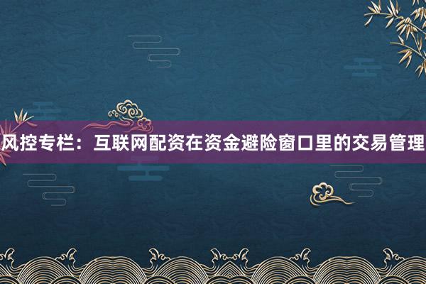 风控专栏：互联网配资在资金避险窗口里的交易管理