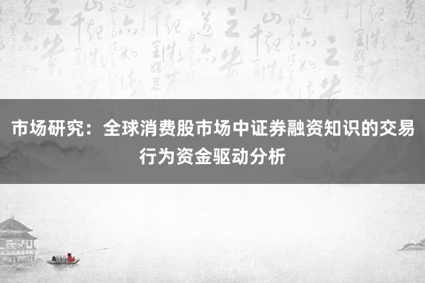 市场研究：全球消费股市场中证券融资知识的交易行为资金驱动分析