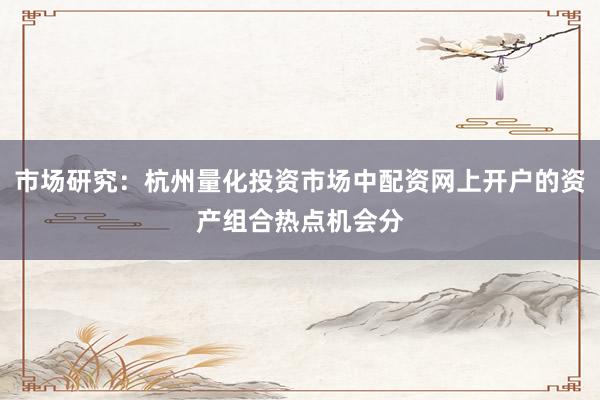市场研究：杭州量化投资市场中配资网上开户的资产组合热点机会分