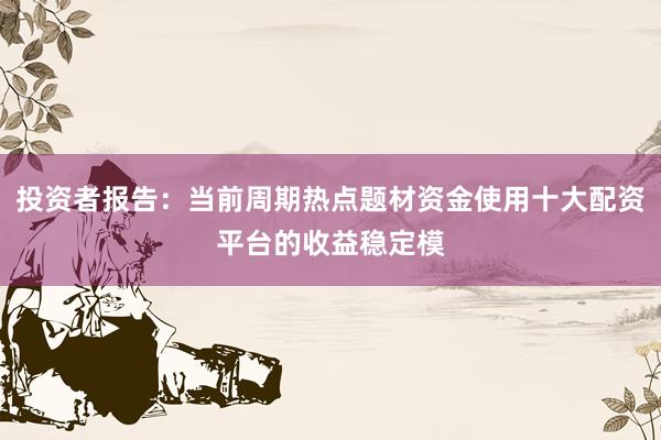 投资者报告：当前周期热点题材资金使用十大配资平台的收益稳定模
