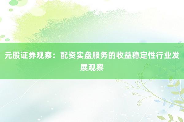 元股证券观察：配资实盘服务的收益稳定性行业发展观察