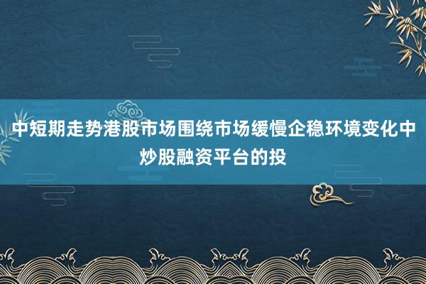 中短期走势港股市场围绕市场缓慢企稳环境变化中炒股融资平台的投