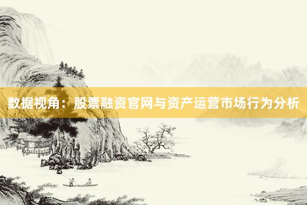 数据视角：股票融资官网与资产运营市场行为分析