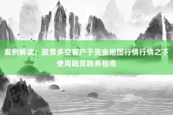 案例解读：股票多空客户于资金抱团行情行情之下使用融资融券指南