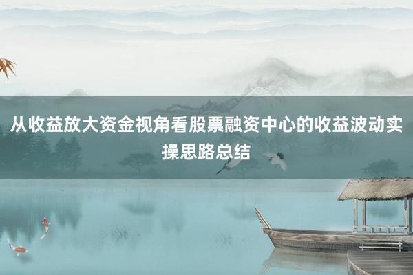 从收益放大资金视角看股票融资中心的收益波动实操思路总结