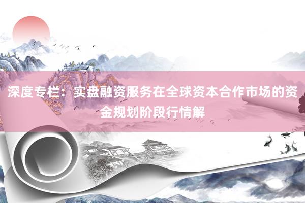 深度专栏：实盘融资服务在全球资本合作市场的资金规划阶段行情解