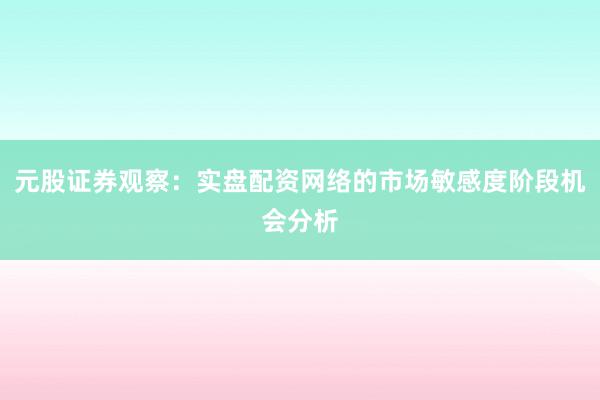 元股证券观察：实盘配资网络的市场敏感度阶段机会分析