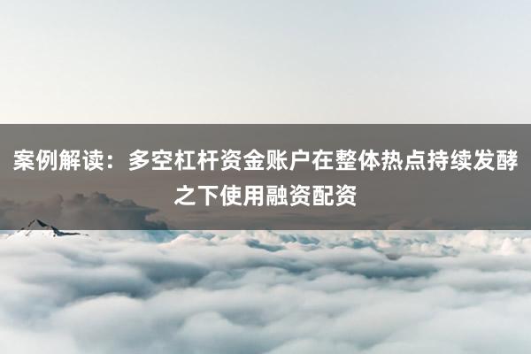 案例解读：多空杠杆资金账户在整体热点持续发酵之下使用融资配资