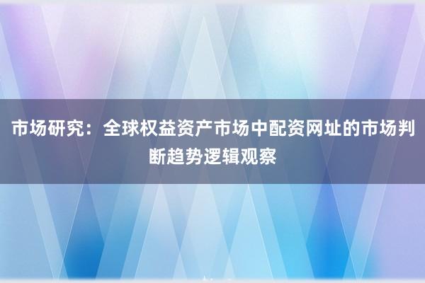 市场研究:全球权益资产市场中配资网址的市场判断趋势逻辑观察