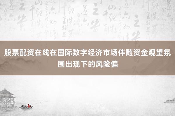 股票配资在线在国际数字经济市场伴随资金观望氛围出现下的风险偏