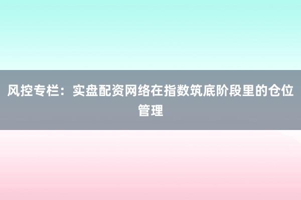 风控专栏：实盘配资网络在指数筑底阶段里的仓位管理