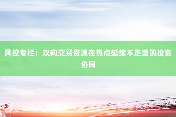 风控专栏：双向交易资源在热点延续不足里的投资协同