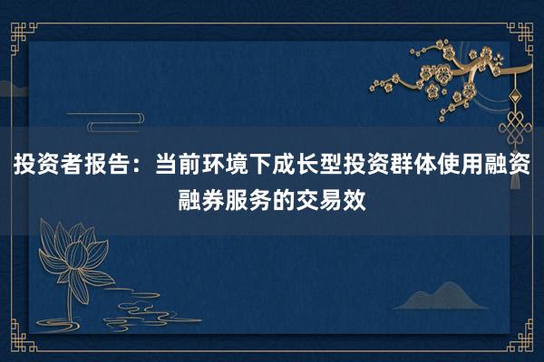 投资者报告：当前环境下成长型投资群体使用融资融券服务的交易效