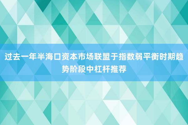 过去一年半海口资本市场联盟于指数弱平衡时期趋势阶段中杠杆推荐