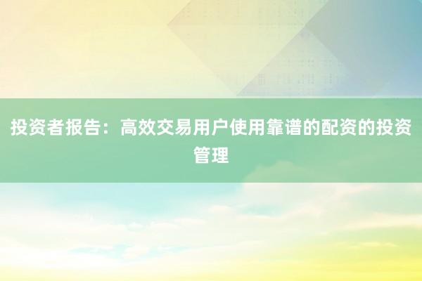 投资者报告：高效交易用户使用靠谱的配资的投资管理