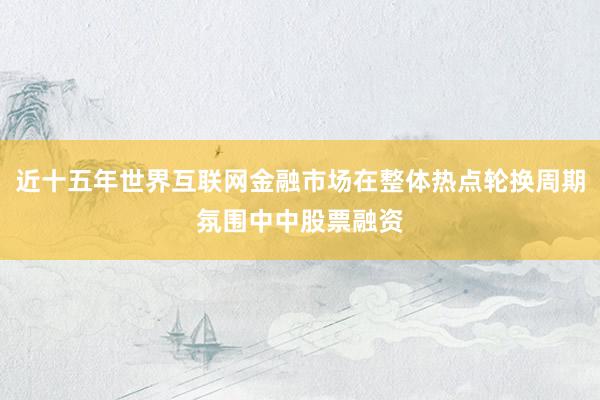 近十五年世界互联网金融市场在整体热点轮换周期氛围中中股票融资