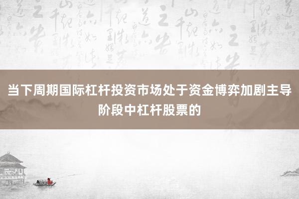 当下周期国际杠杆投资市场处于资金博弈加剧主导阶段中杠杆股票的