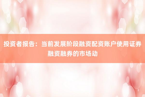 投资者报告：当前发展阶段融资配资账户使用证券融资融券的市场动