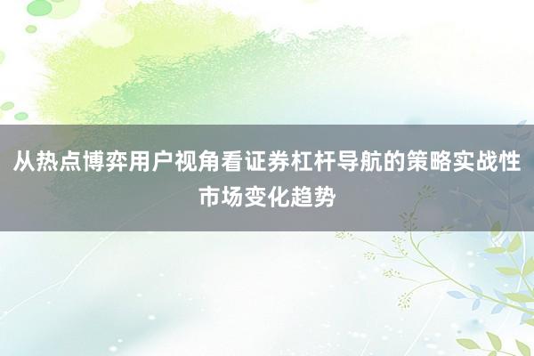 从热点博弈用户视角看证券杠杆导航的策略实战性市场变化趋势
