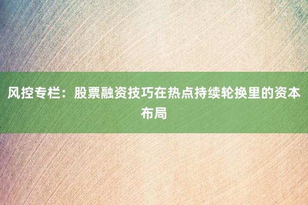 风控专栏：股票融资技巧在热点持续轮换里的资本布局
