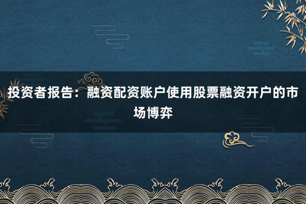 投资者报告：融资配资账户使用股票融资开户的市场博弈