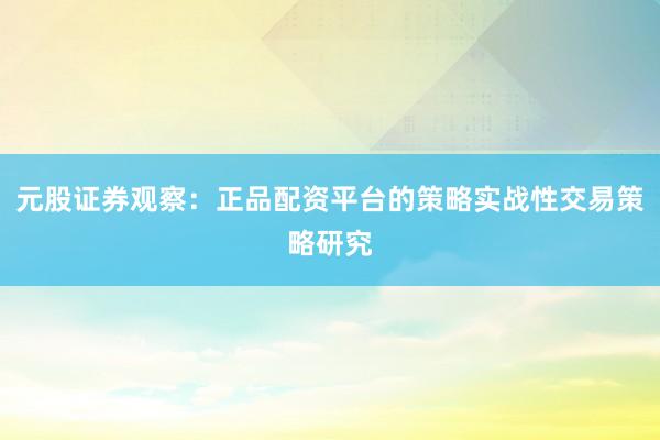 元股证券观察:正品配资平台的策略实战性交易策略研究