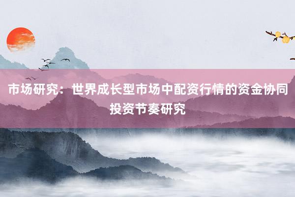 市场研究：世界成长型市场中配资行情的资金协同投资节奏研究