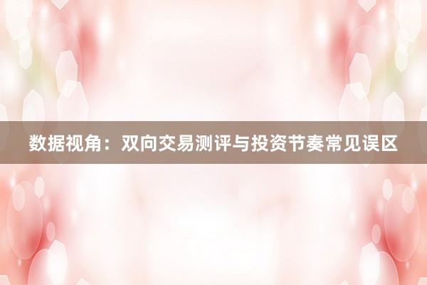 数据视角:双向交易测评与投资节奏常见误区