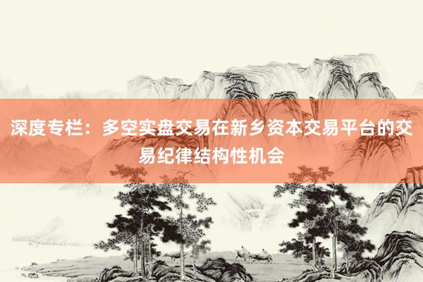 深度专栏:多空实盘交易在新乡资本交易平台的交易纪律结构性机会