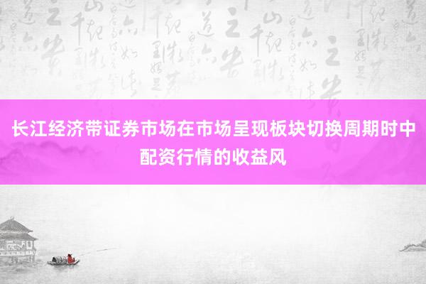 长江经济带证券市场在市场呈现板块切换周期时中配资行情的收益风