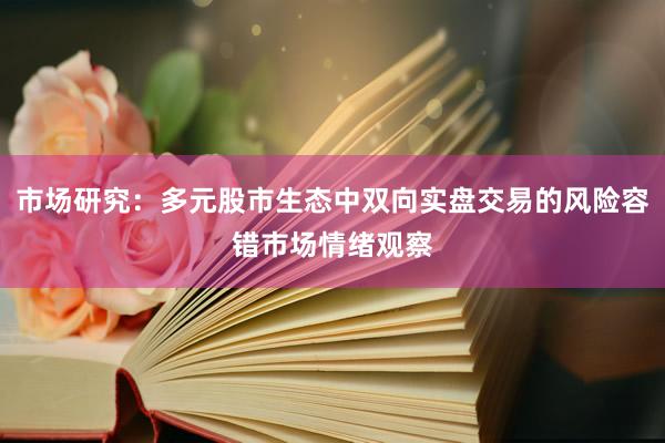 市场研究:多元股市生态中双向实盘交易的风险容错市场情绪观察