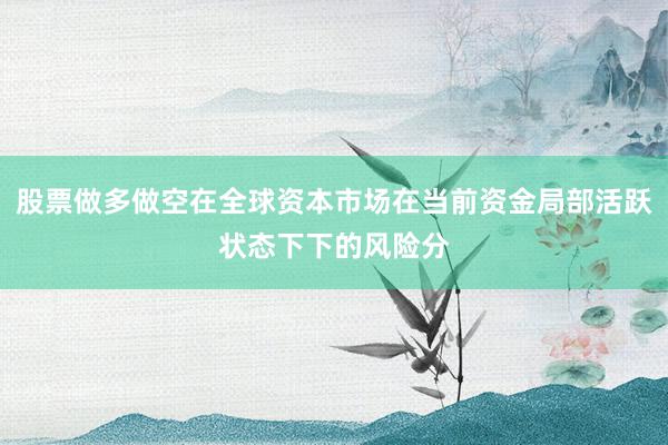 股票做多做空在全球资本市场在当前资金局部活跃状态下下的风险分