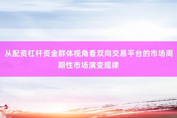 从配资杠杆资金群体视角看双向交易平台的市场周期性市场演变规律