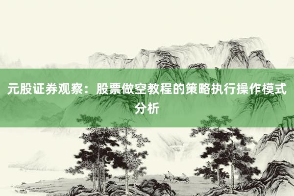 元股证券观察：股票做空教程的策略执行操作模式分析