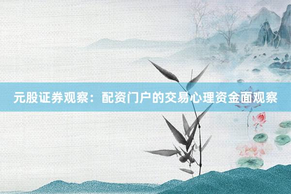 元股证券观察：配资门户的交易心理资金面观察