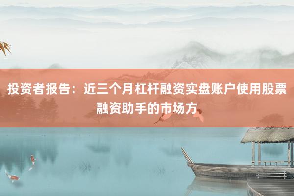 投资者报告：近三个月杠杆融资实盘账户使用股票融资助手的市场方