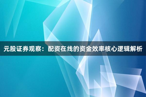 元股证券观察：配资在线的资金效率核心逻辑解析