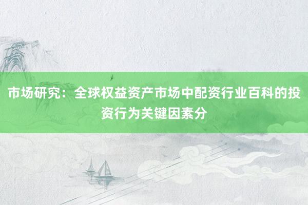 市场研究：全球权益资产市场中配资行业百科的投资行为关键因素分