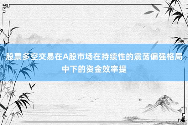 股票多空交易在A股市场在持续性的震荡偏强格局中下的资金效率提