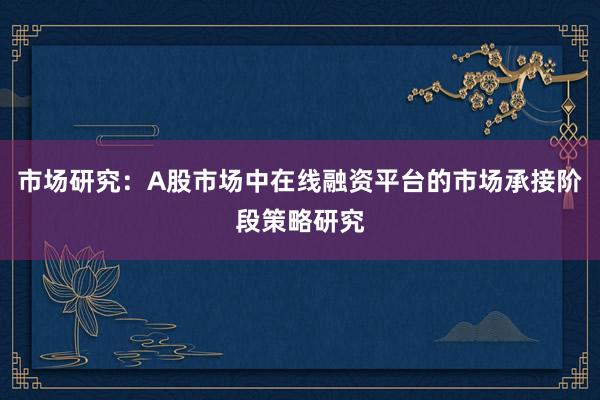 市场研究：A股市场中在线融资平台的市场承接阶段策略研究