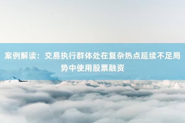 案例解读：交易执行群体处在复杂热点延续不足局势中使用股票融资
