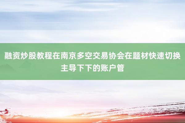 融资炒股教程在南京多空交易协会在题材快速切换主导下下的账户管