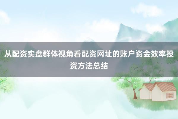 从配资实盘群体视角看配资网址的账户资金效率投资方法总结